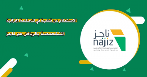 خطوات الاستعلام عن قضية في المحكمة الجزائية المتخصصة بالرياض من خلال منصة ناجز 1446